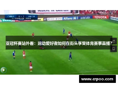 亚冠杯赛站外看：运动爱好者如何在街头享受体育赛事直播？